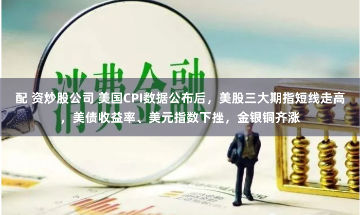配 资炒股公司 美国CPI数据公布后，美股三大期指短线走高，美债收益率、美元指数下挫，金银铜齐涨