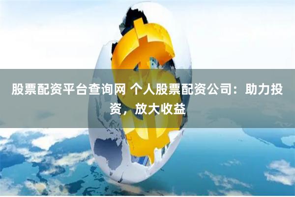 股票配资平台查询网 个人股票配资公司：助力投资，放大收益