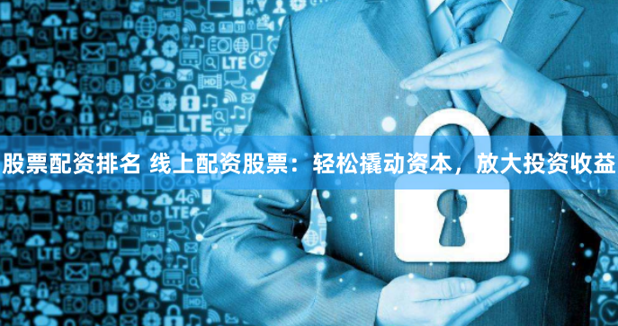 股票配资排名 线上配资股票：轻松撬动资本，放大投资收益