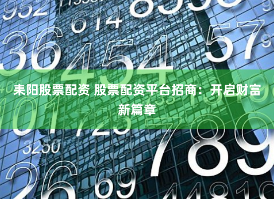 耒阳股票配资 股票配资平台招商：开启财富新篇章
