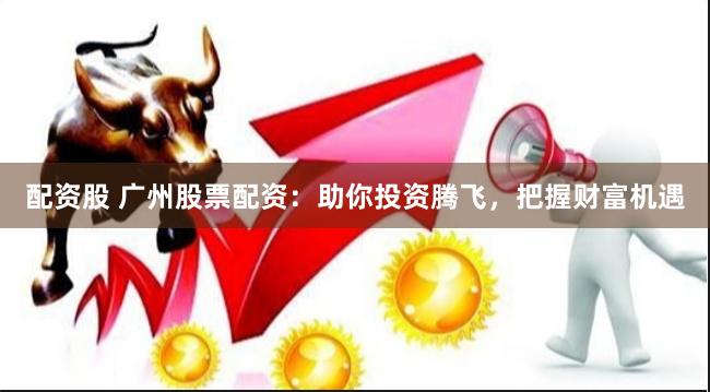 配资股 广州股票配资：助你投资腾飞，把握财富机遇