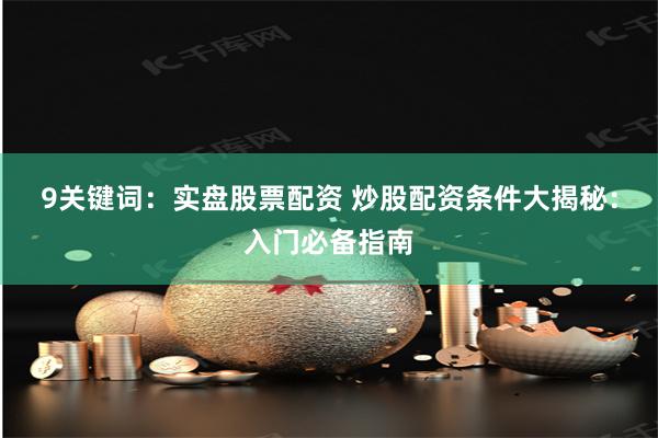 9关键词：实盘股票配资 炒股配资条件大揭秘：入门必备指南