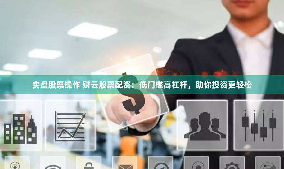 实盘股票操作 财云股票配资：低门槛高杠杆，助你投资更轻松