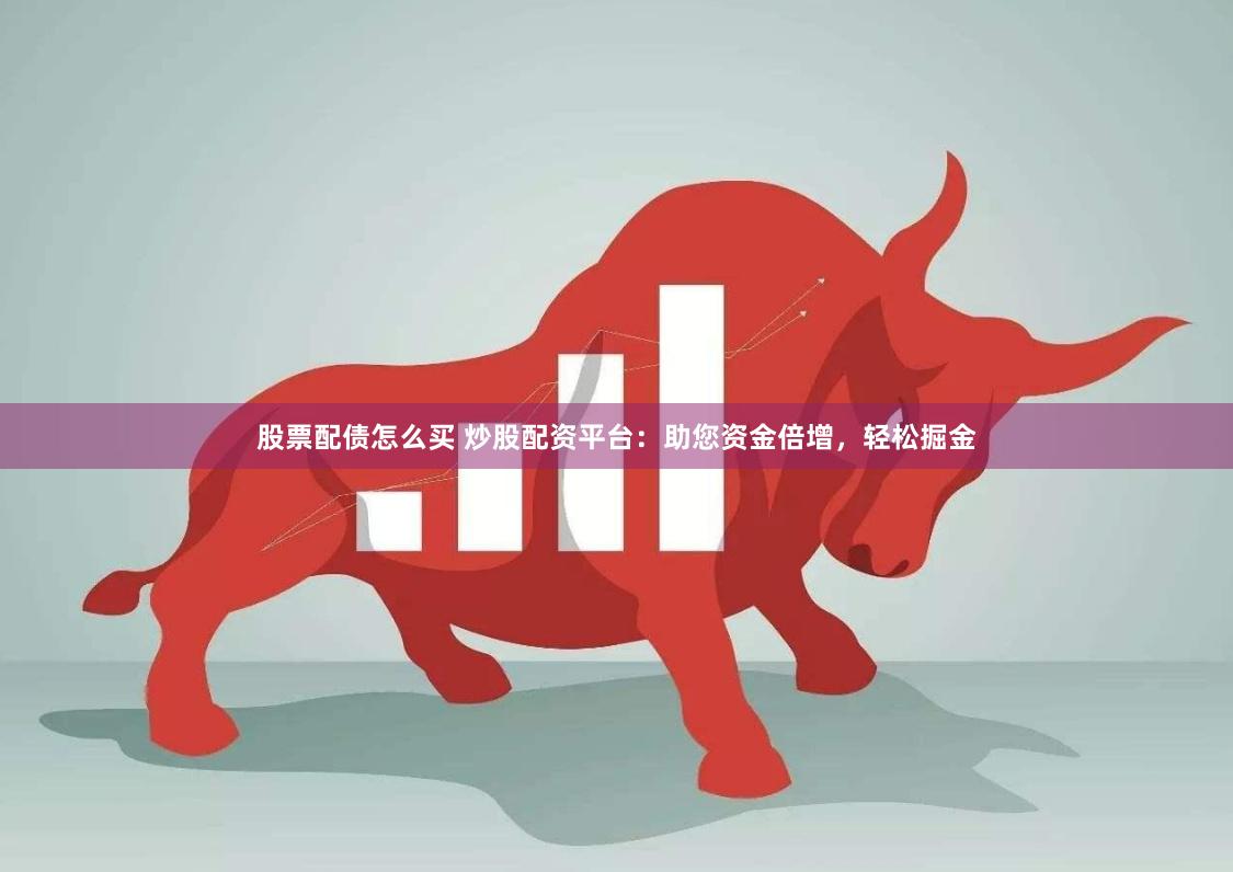 股票配债怎么买 炒股配资平台：助您资金倍增，轻松掘金