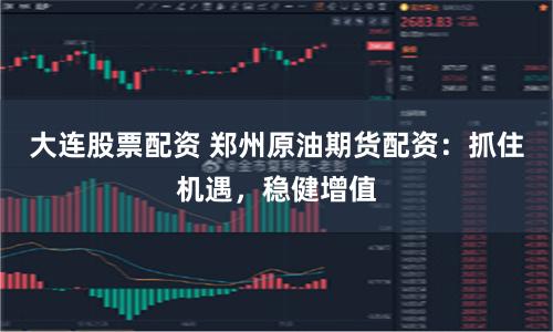 大连股票配资 郑州原油期货配资：抓住机遇，稳健增值