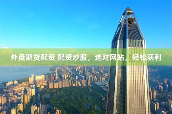 外盘期货配资 配资炒股，选对网站，轻松获利