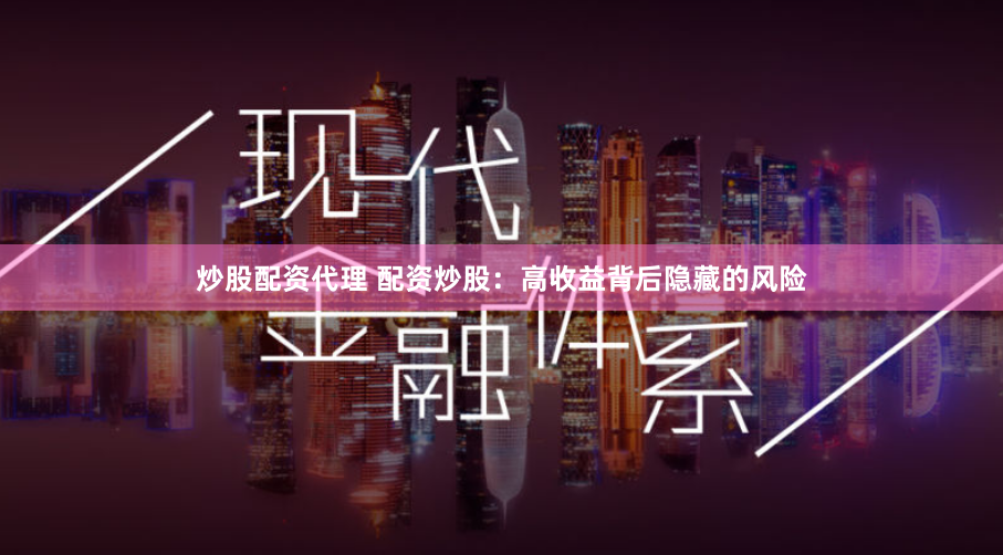 炒股配资代理 配资炒股：高收益背后隐藏的风险
