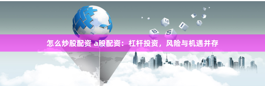 怎么炒股配资 a股配资：杠杆投资，风险与机遇并存