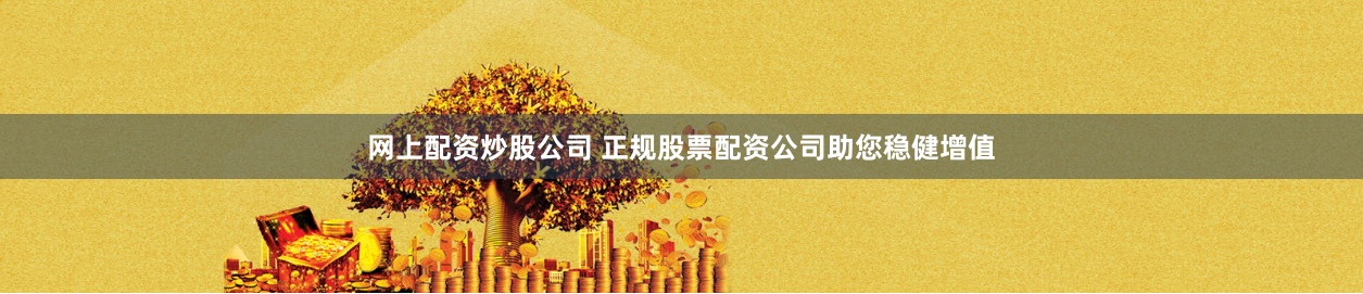 网上配资炒股公司 正规股票配资公司助您稳健增值