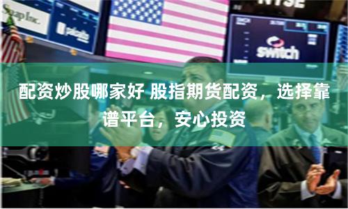 配资炒股哪家好 股指期货配资，选择靠谱平台，安心投资