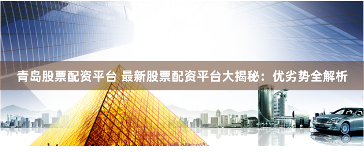 青岛股票配资平台 最新股票配资平台大揭秘：优劣势全解析
