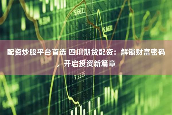 配资炒股平台首选 四川期货配资：解锁财富密码，开启投资新篇章