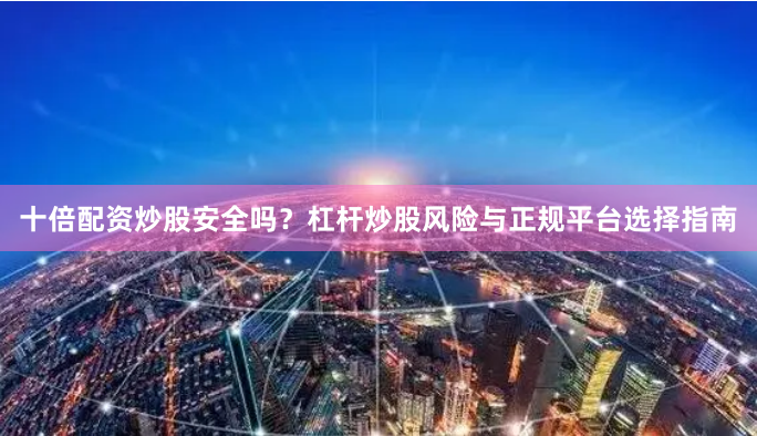十倍配资炒股安全吗？杠杆炒股风险与正规平台选择指南