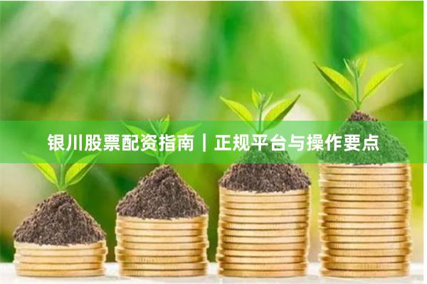 银川股票配资指南｜正规平台与操作要点