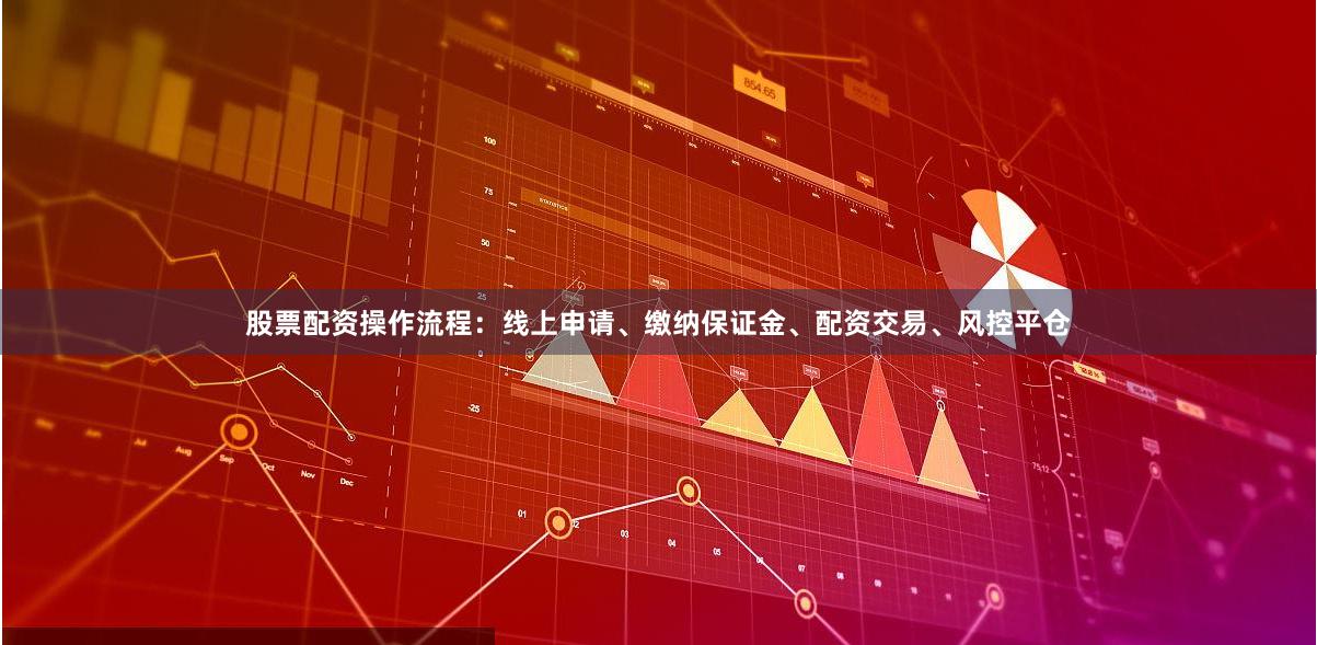 股票配资操作流程：线上申请、缴纳保证金、配资交易、风控平仓
