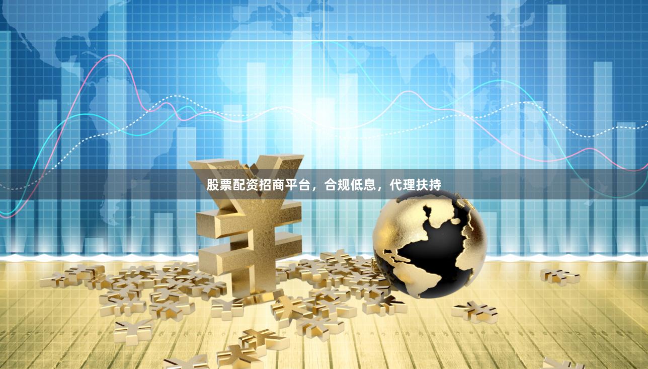股票配资招商平台，合规低息，代理扶持
