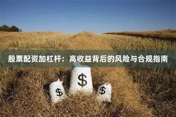 股票配资加杠杆：高收益背后的风险与合规指南