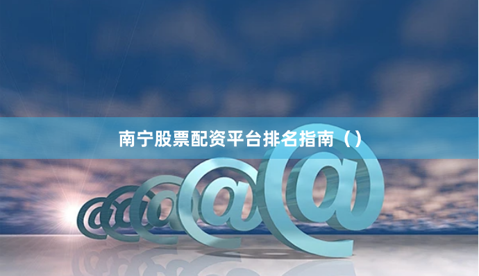 南宁股票配资平台排名指南（）